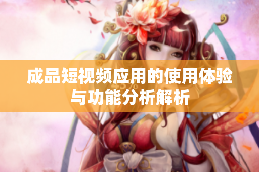 成品短视频应用的使用体验与功能分析解析