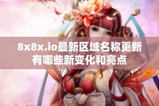 8x8x.io最新区域名称更新有哪些新变化和亮点