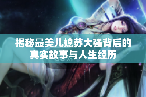 揭秘最美儿媳苏大强背后的真实故事与人生经历
