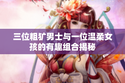 三位粗犷男士与一位温柔女孩的有趣组合揭秘