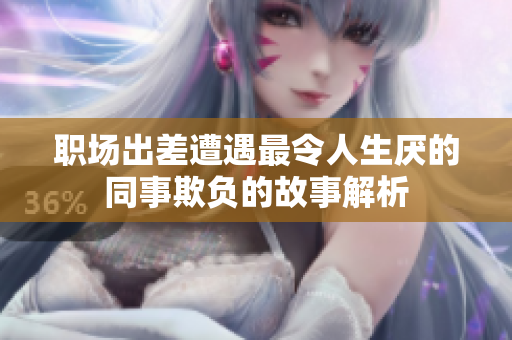 职场出差遭遇最令人生厌的同事欺负的故事解析