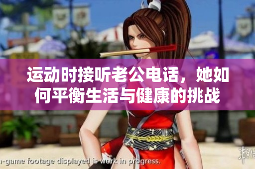 运动时接听老公电话，她如何平衡生活与健康的挑战