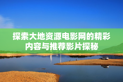 探索大地资源电影网的精彩内容与推荐影片探秘