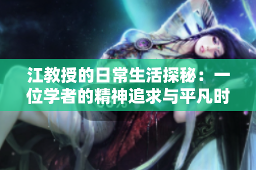 江教授的日常生活探秘：一位学者的精神追求与平凡时光
