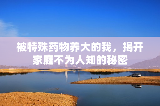 被特殊药物养大的我，揭开家庭不为人知的秘密