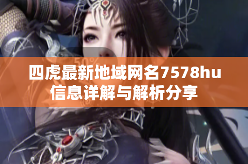 四虎最新地域网名7578hu信息详解与解析分享