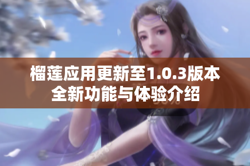 榴莲应用更新至1.0.3版本全新功能与体验介绍