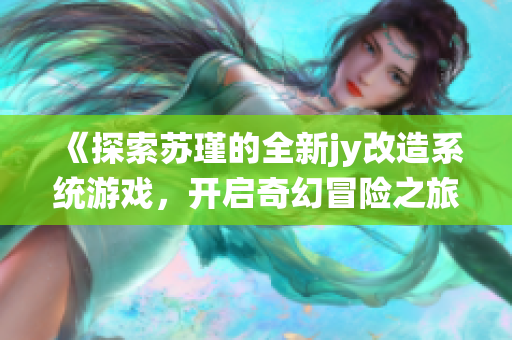 《探索苏瑾的全新jy改造系统游戏，开启奇幻冒险之旅》
