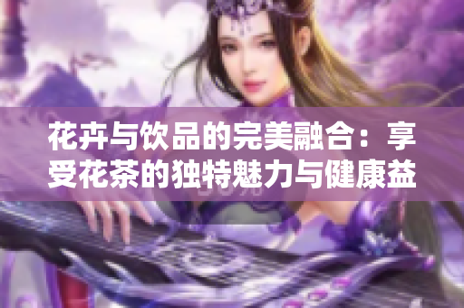 花卉与饮品的完美融合：享受花茶的独特魅力与健康益处