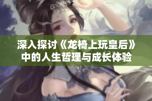 深入探讨《龙椅上玩皇后》中的人生哲理与成长体验