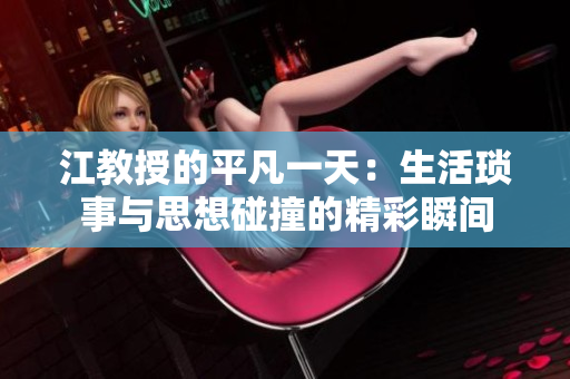江教授的平凡一天：生活琐事与思想碰撞的精彩瞬间