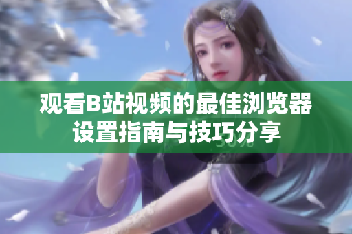 观看B站视频的最佳浏览器设置指南与技巧分享