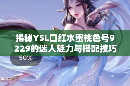 揭秘YSL口红水蜜桃色号9229的迷人魅力与搭配技巧