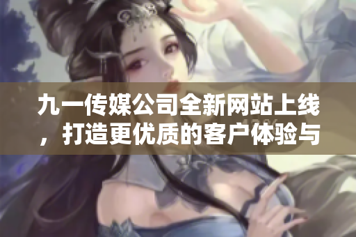 九一传媒公司全新网站上线，打造更优质的客户体验与服务