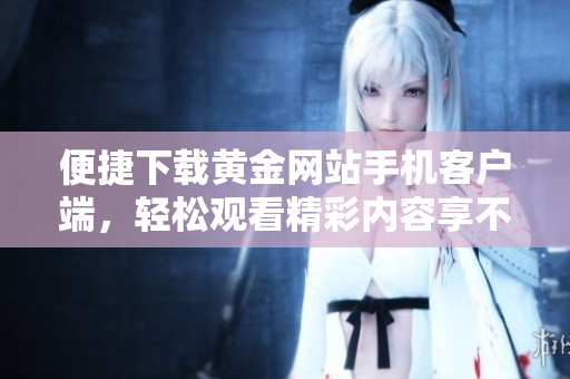 便捷下载黄金网站手机客户端，轻松观看精彩内容享不停