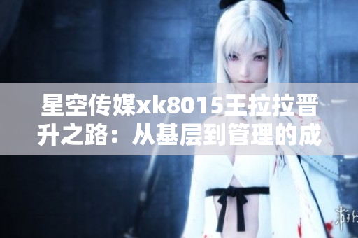 星空传媒xk8015王拉拉晋升之路：从基层到管理的成长历程