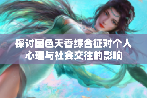 探讨国色天香综合征对个人心理与社会交往的影响