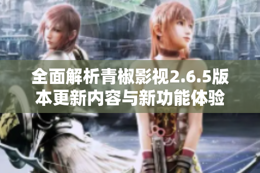 全面解析青椒影视2.6.5版本更新内容与新功能体验