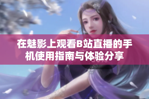 在魅影上观看B站直播的手机使用指南与体验分享