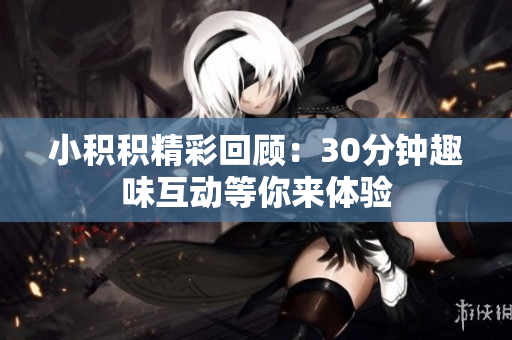 小积积精彩回顾：30分钟趣味互动等你来体验