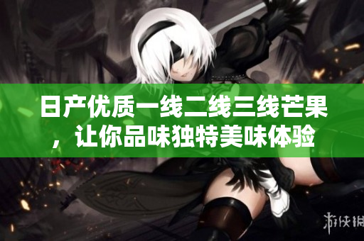 日产优质一线二线三线芒果，让你品味独特美味体验