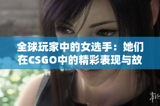 全球玩家中的女选手：她们在CSGO中的精彩表现与故事