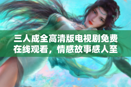 三人成全高清版电视剧免费在线观看，情感故事感人至深