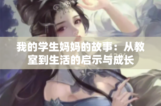 我的学生妈妈的故事：从教室到生活的启示与成长