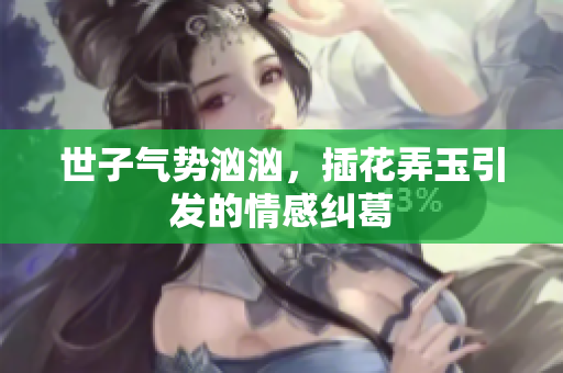 世子气势汹汹，插花弄玉引发的情感纠葛