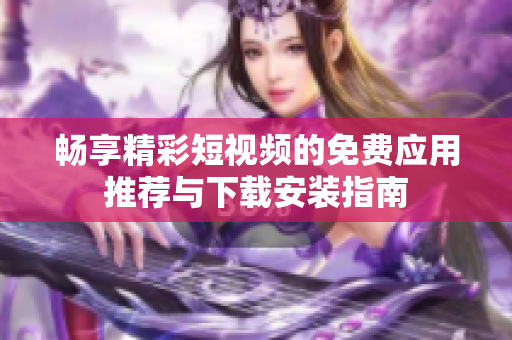 畅享精彩短视频的免费应用推荐与下载安装指南