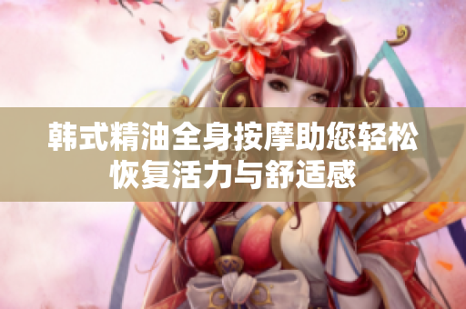 韩式精油全身按摩助您轻松恢复活力与舒适感