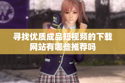 寻找优质成品短视频的下载网站有哪些推荐吗