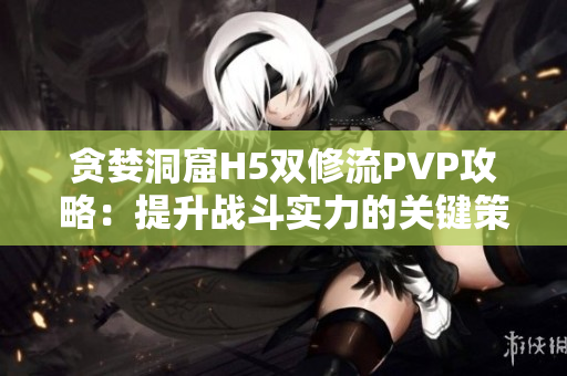 贪婪洞窟H5双修流PVP攻略：提升战斗实力的关键策略分享