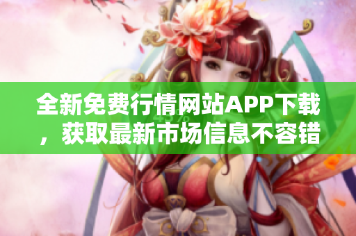 全新免费行情网站APP下载，获取最新市场信息不容错过
