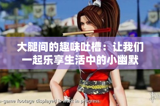 大腿间的趣味吐槽：让我们一起乐享生活中的小幽默