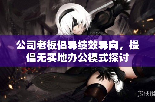 公司老板倡导绩效导向，提倡无实地办公模式探讨