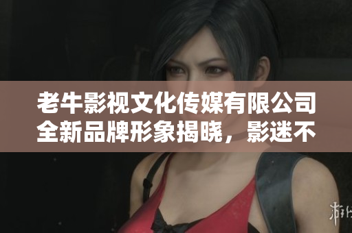 老牛影视文化传媒有限公司全新品牌形象揭晓，影迷不容错过