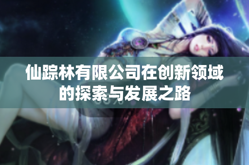 仙踪林有限公司在创新领域的探索与发展之路