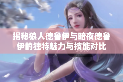 揭秘狼人德鲁伊与暗夜德鲁伊的独特魅力与技能对比
