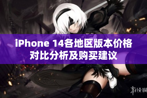 iPhone 14各地区版本价格对比分析及购买建议