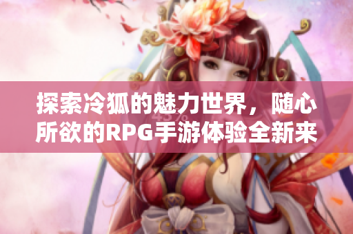 探索冷狐的魅力世界，随心所欲的RPG手游体验全新来袭