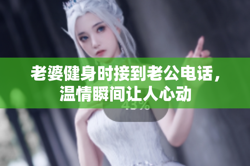 老婆健身时接到老公电话，温情瞬间让人心动