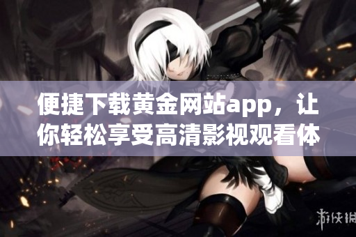 便捷下载黄金网站app，让你轻松享受高清影视观看体验