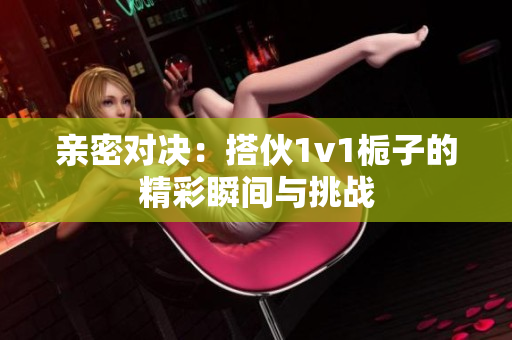 亲密对决：搭伙1v1栀子的精彩瞬间与挑战