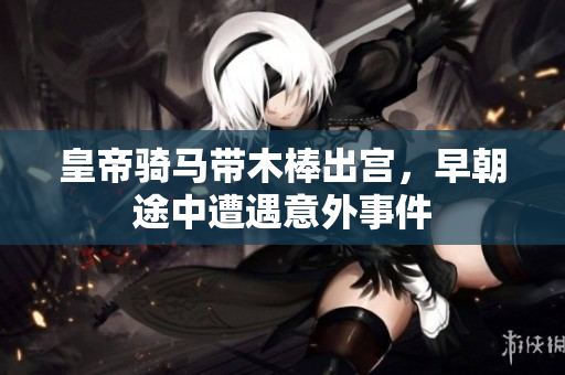 皇帝骑马带木棒出宫，早朝途中遭遇意外事件