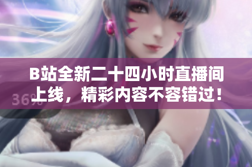 B站全新二十四小时直播间上线，精彩内容不容错过！