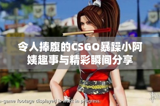 令人捧腹的CSGO暴躁小阿姨趣事与精彩瞬间分享