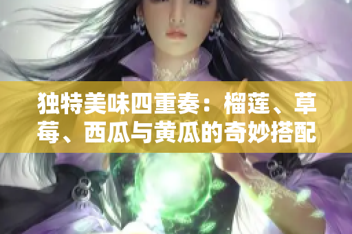 独特美味四重奏：榴莲、草莓、西瓜与黄瓜的奇妙搭配