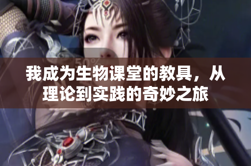 我成为生物课堂的教具，从理论到实践的奇妙之旅