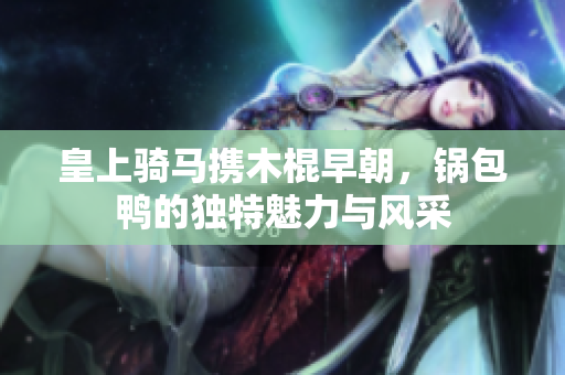 皇上骑马携木棍早朝，锅包鸭的独特魅力与风采